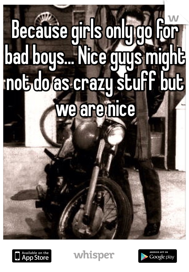 Because girls only go for bad boys... Nice guys might not do as crazy stuff but we are nice 