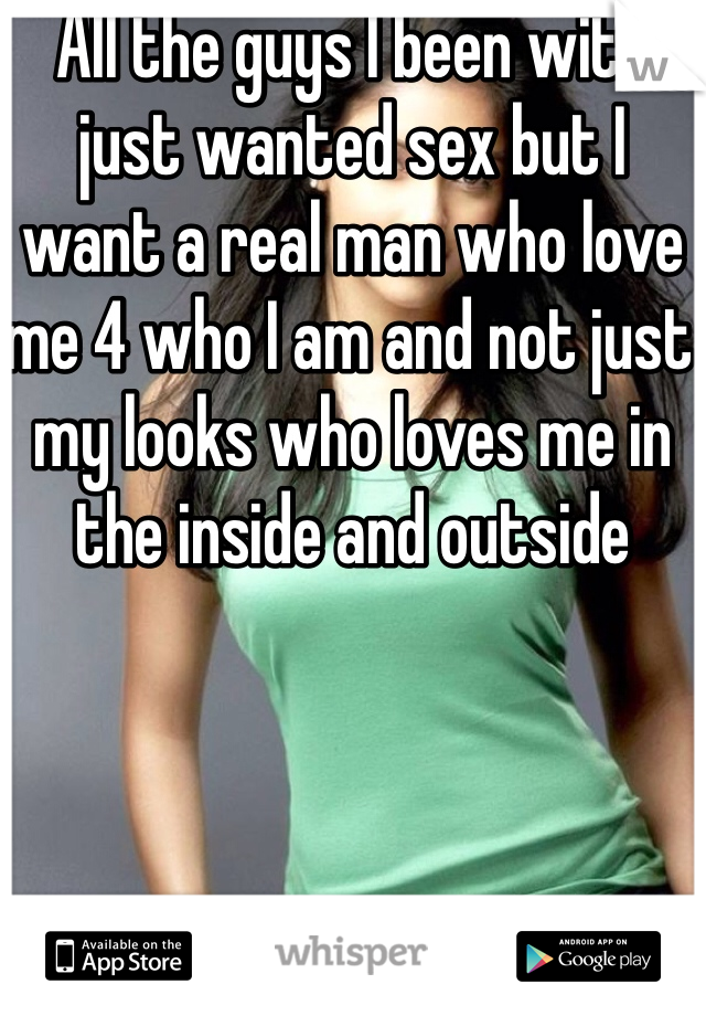 All the guys I been with just wanted sex but I want a real man who love me 4 who I am and not just my looks who loves me in the inside and outside 