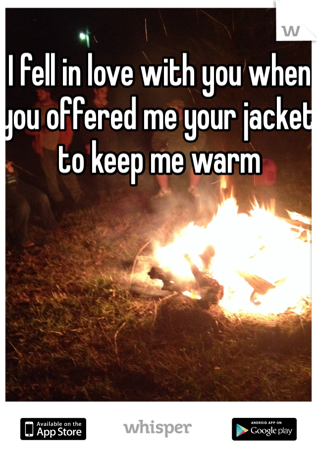 I fell in love with you when you offered me your jacket to keep me warm 