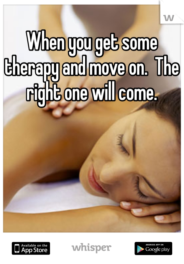 When you get some therapy and move on.  The right one will come.