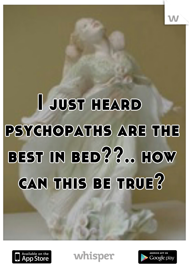 I just heard psychopaths are the best in bed??.. how can this be true?