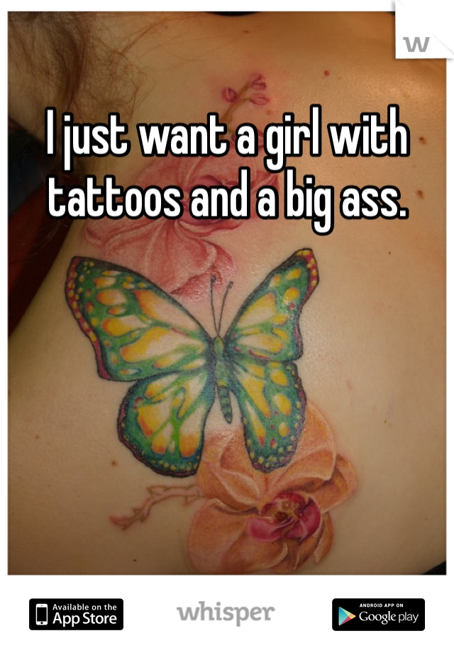 I just want a girl with tattoos and a big ass. 