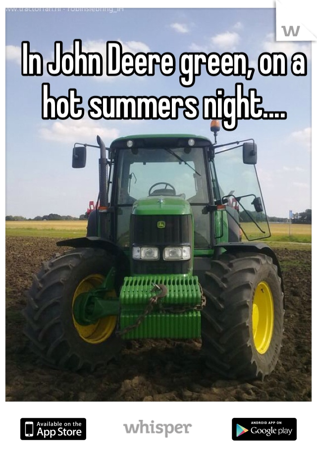 In John Deere green, on a hot summers night....