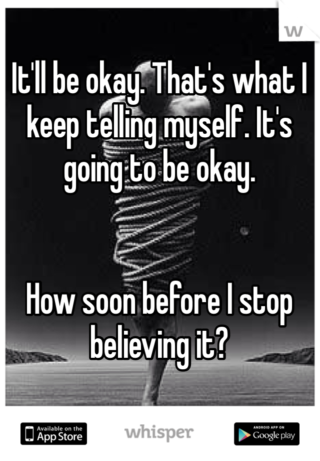It'll be okay. That's what I keep telling myself. It's going to be okay. 


How soon before I stop believing it?