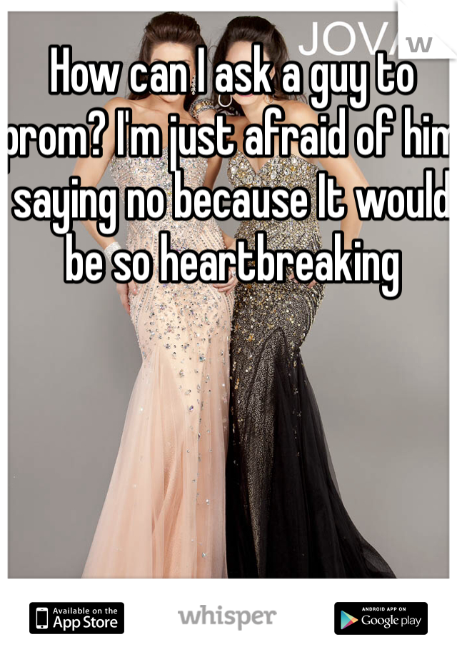 How can I ask a guy to prom? I'm just afraid of him saying no because It would be so heartbreaking 