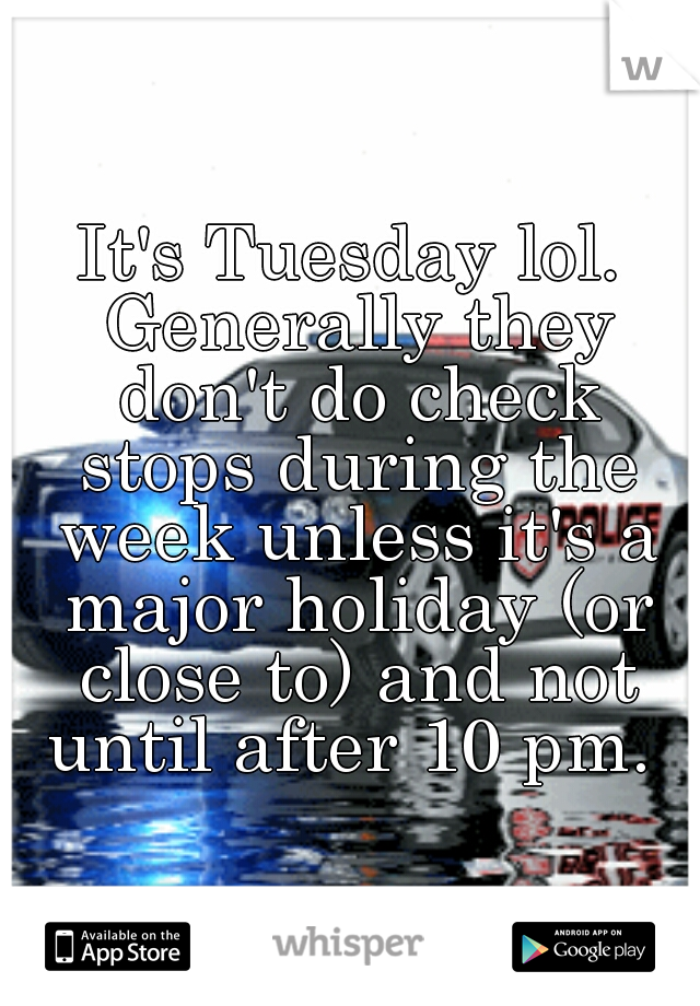 It's Tuesday lol. Generally they don't do check stops during the week unless it's a major holiday (or close to) and not until after 10 pm. 