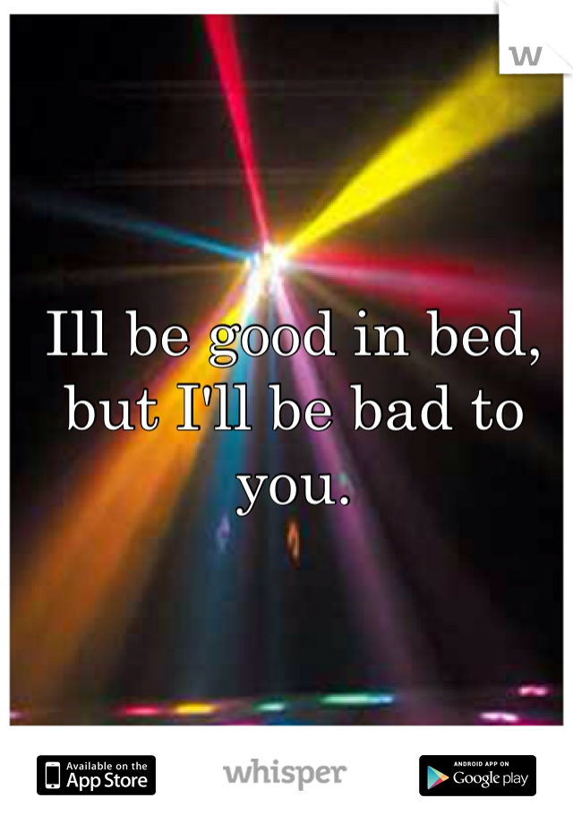 Ill be good in bed, but I'll be bad to you. 