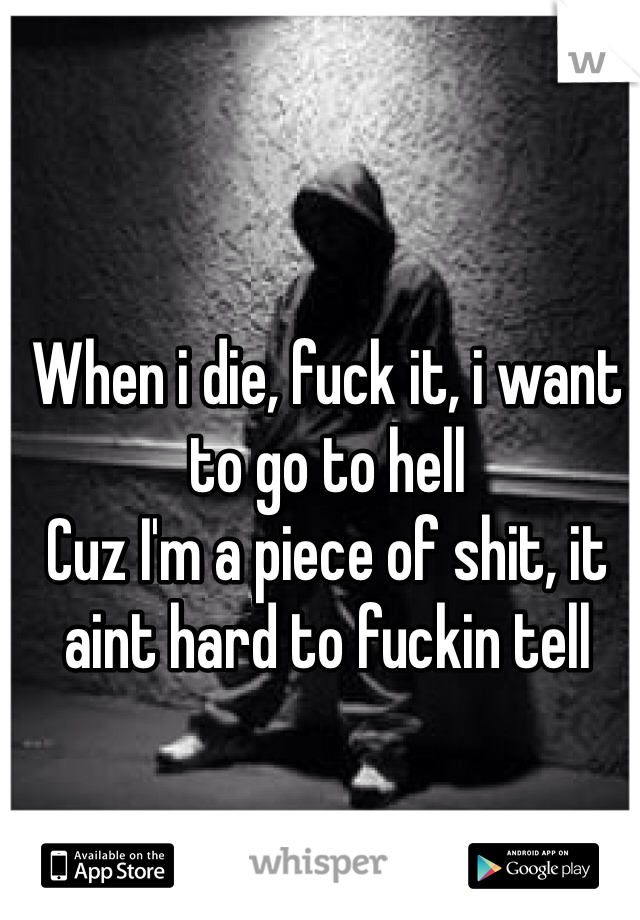 When i die, fuck it, i want to go to hell
Cuz I'm a piece of shit, it aint hard to fuckin tell