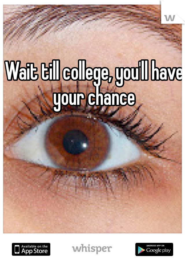 Wait till college, you'll have your chance