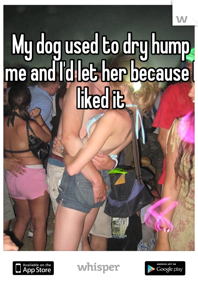 My dog used to dry hump me and I'd let her because I liked it