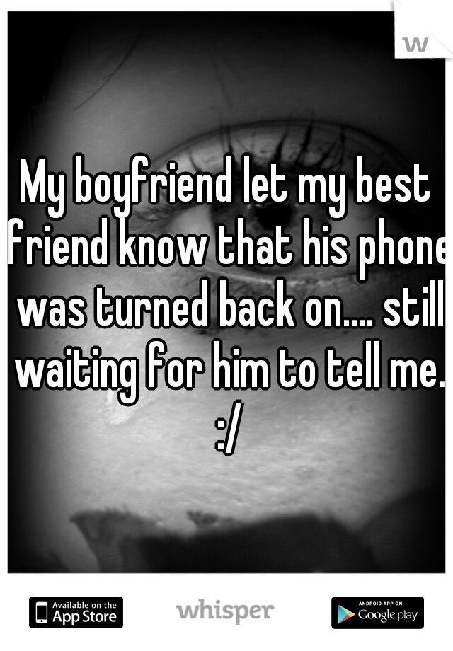 My boyfriend let my best friend know that his phone was turned back on.... still waiting for him to tell me. :/