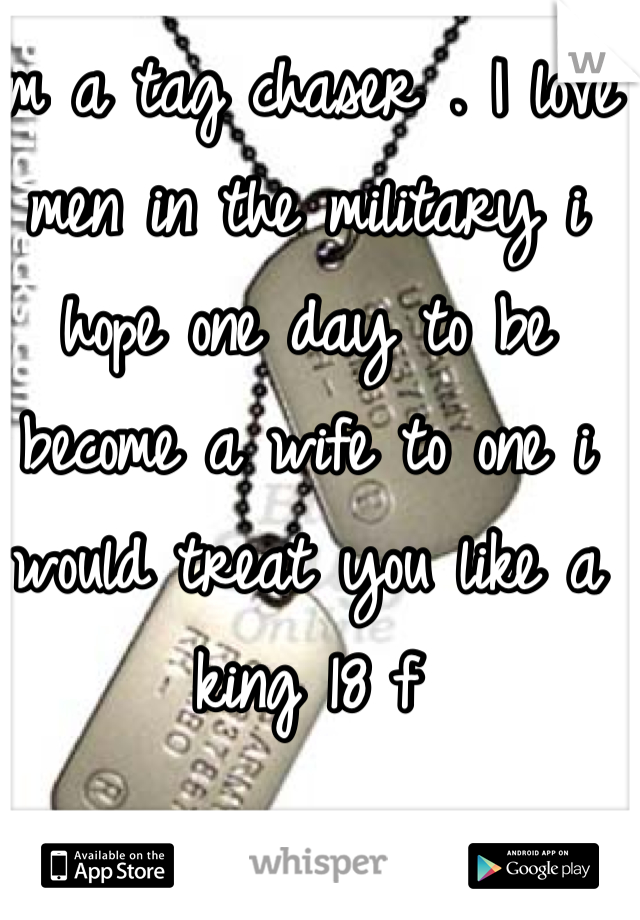 Im a tag chaser . I love men in the military i hope one day to be become a wife to one i would treat you like a king 18 f 