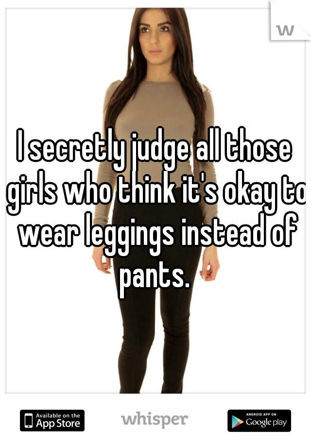I secretly judge all those girls who think it's okay to wear leggings instead of pants. 