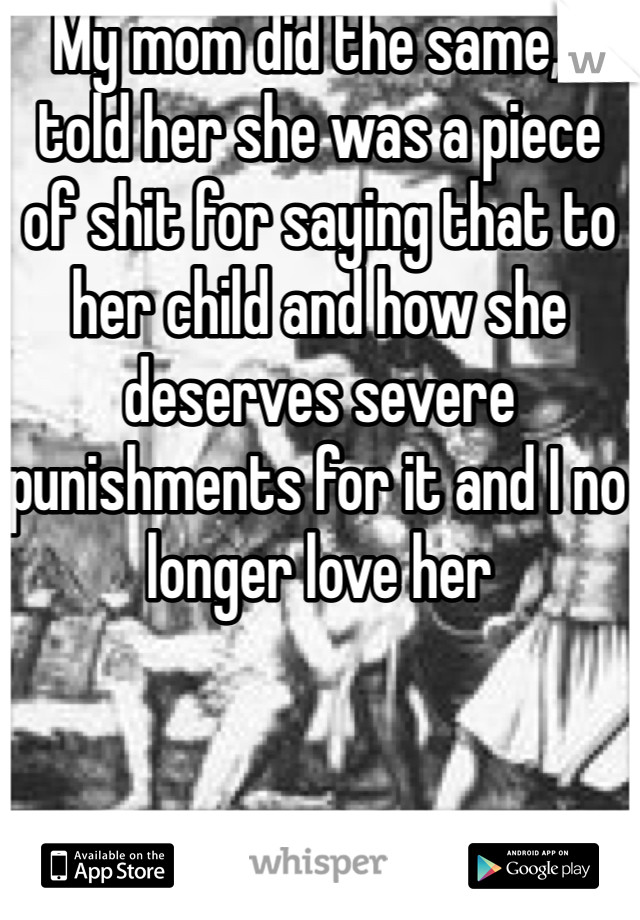 My mom did the same, I told her she was a piece of shit for saying that to her child and how she deserves severe punishments for it and I no longer love her