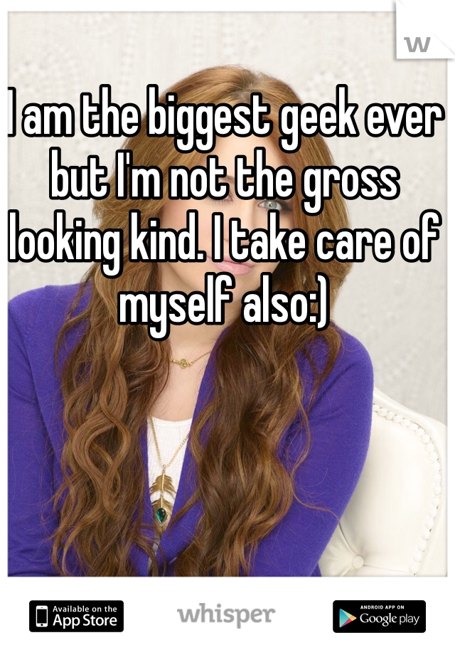 I am the biggest geek ever but I'm not the gross looking kind. I take care of myself also:)

