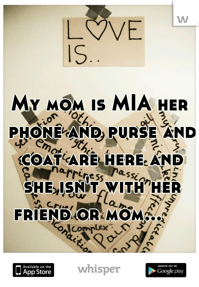 My mom is MIA her phone and purse and coat are here and she isn't with her friend or mom...     