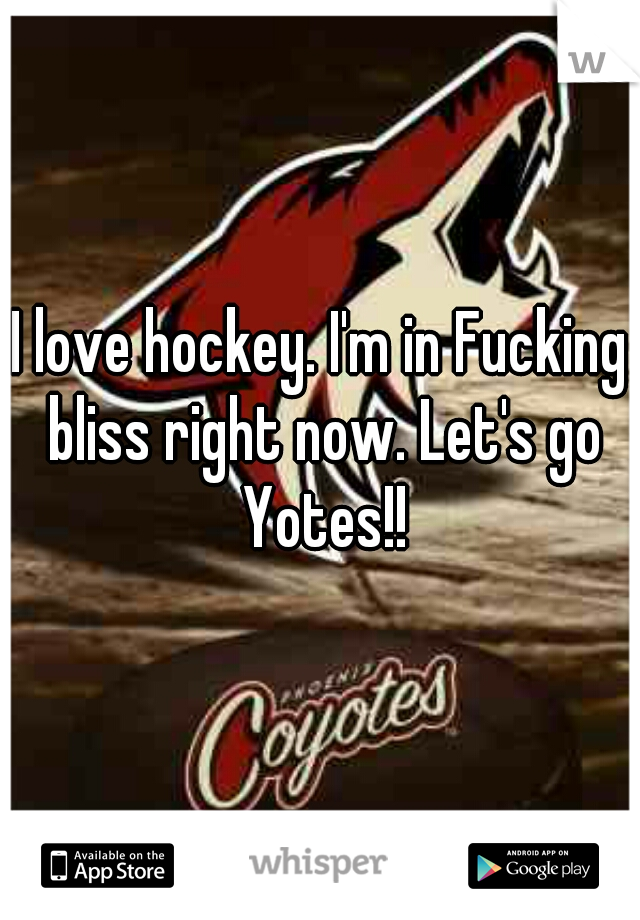 I love hockey. I'm in Fucking bliss right now. Let's go Yotes!!