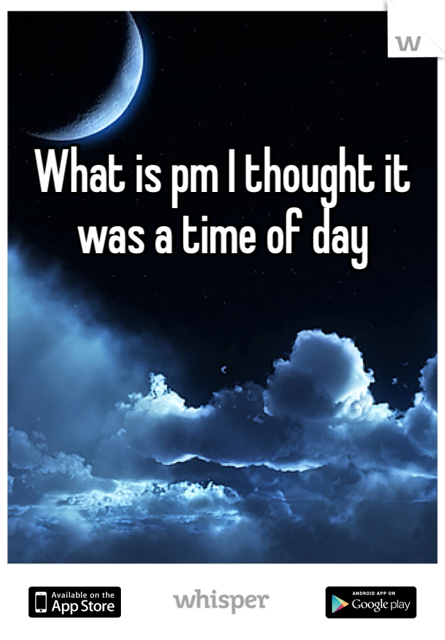 What is pm I thought it was a time of day 