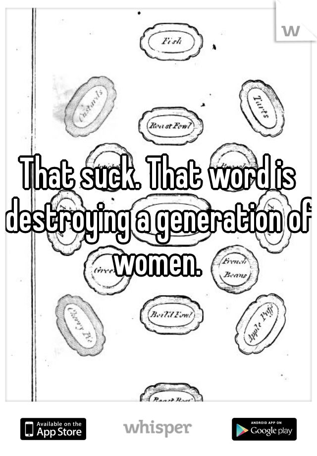 That suck. That word is destroying a generation of women. 