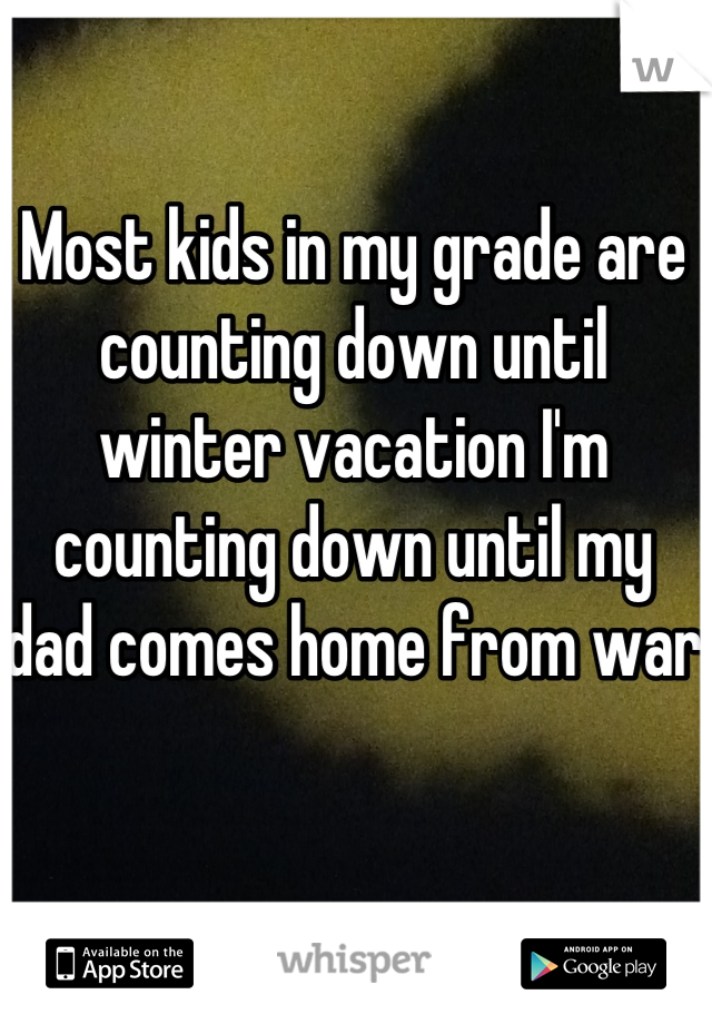 Most kids in my grade are counting down until winter vacation I'm counting down until my dad comes home from war