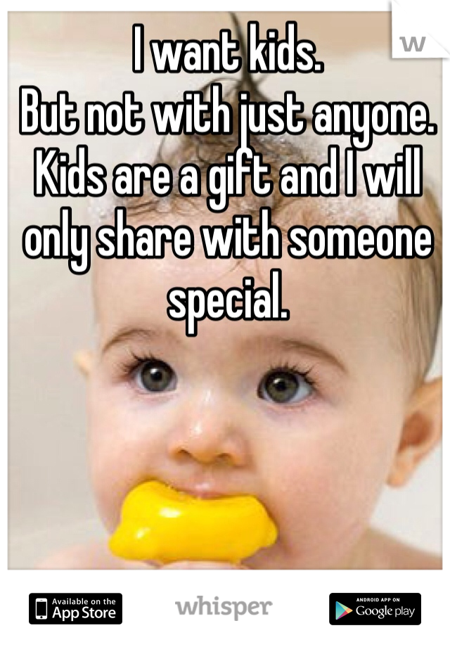 I want kids. 
But not with just anyone. 
Kids are a gift and I will only share with someone special. 
