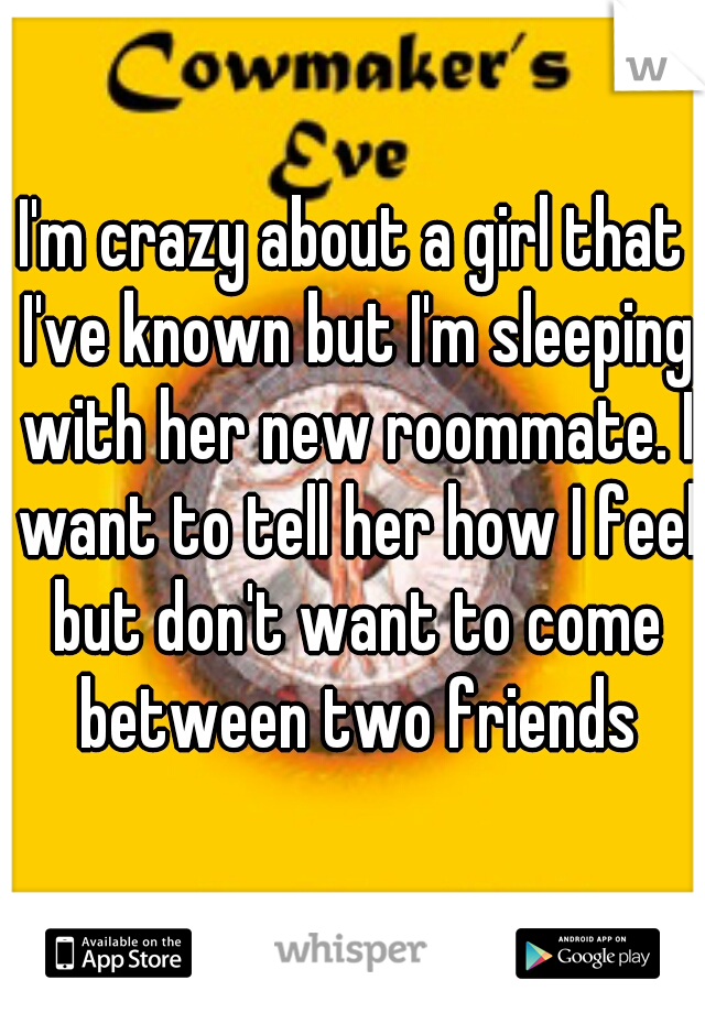 I'm crazy about a girl that I've known but I'm sleeping with her new roommate. I want to tell her how I feel but don't want to come between two friends