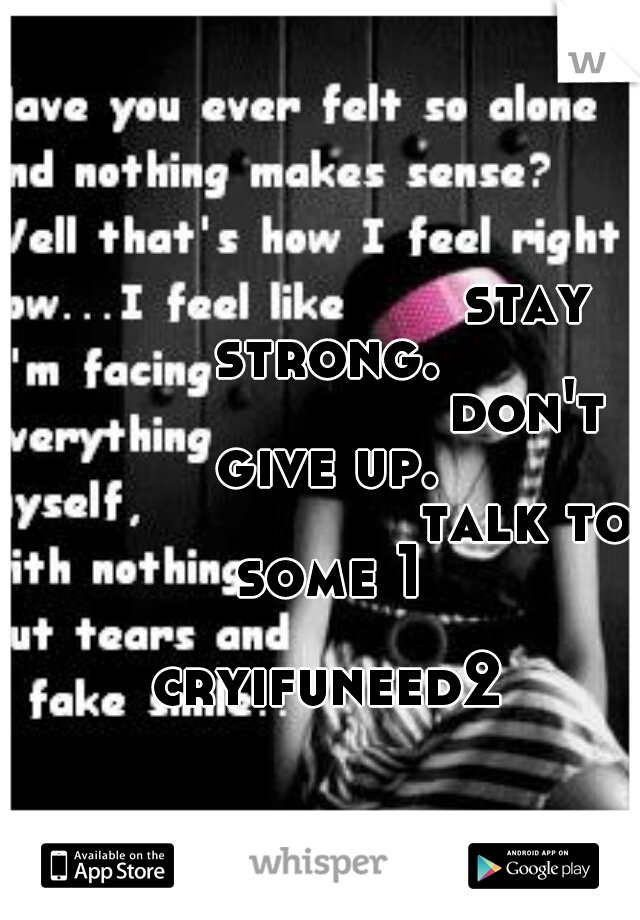                              

                      stay strong.
                      don't give up.
                      talk to some 1
                      cryifuneed2