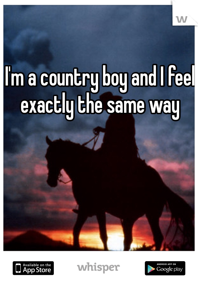 I'm a country boy and I feel exactly the same way
