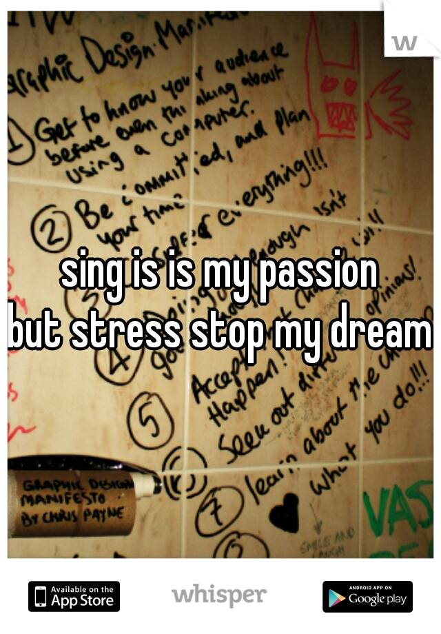 sing is is my passion
but stress stop my dream