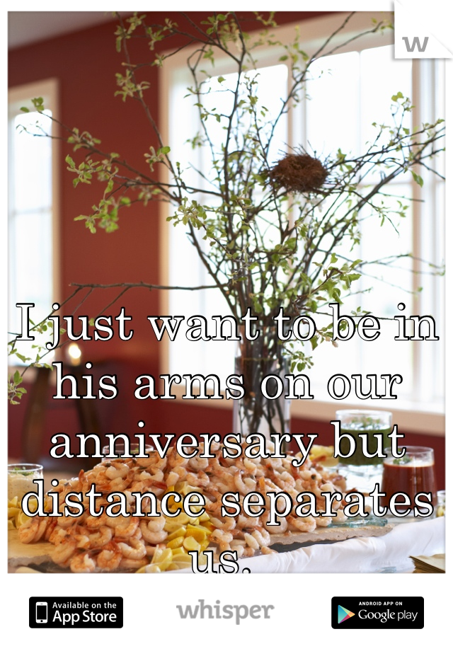 I just want to be in his arms on our anniversary but distance separates us. 