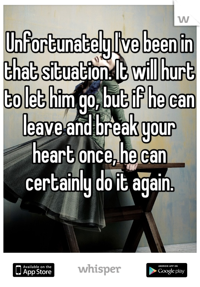 Unfortunately I've been in that situation. It will hurt to let him go, but if he can leave and break your heart once, he can certainly do it again.
