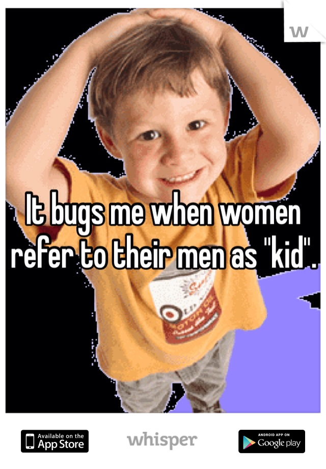 It bugs me when women refer to their men as "kid". 