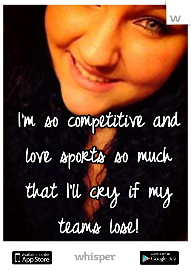 I'm so competitive and love sports so much that I'll cry if my teams lose! 