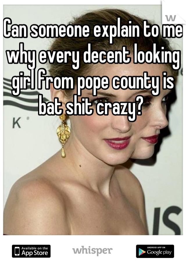 Can someone explain to me why every decent looking girl from pope county is bat shit crazy? 
