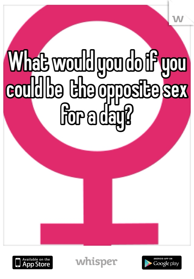 What would you do if you could be  the opposite sex for a day?