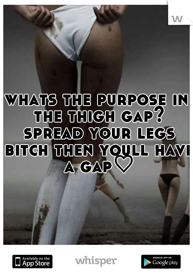 whats the purpose in the thigh gap? spread your legs bitch then youll have a gap♡