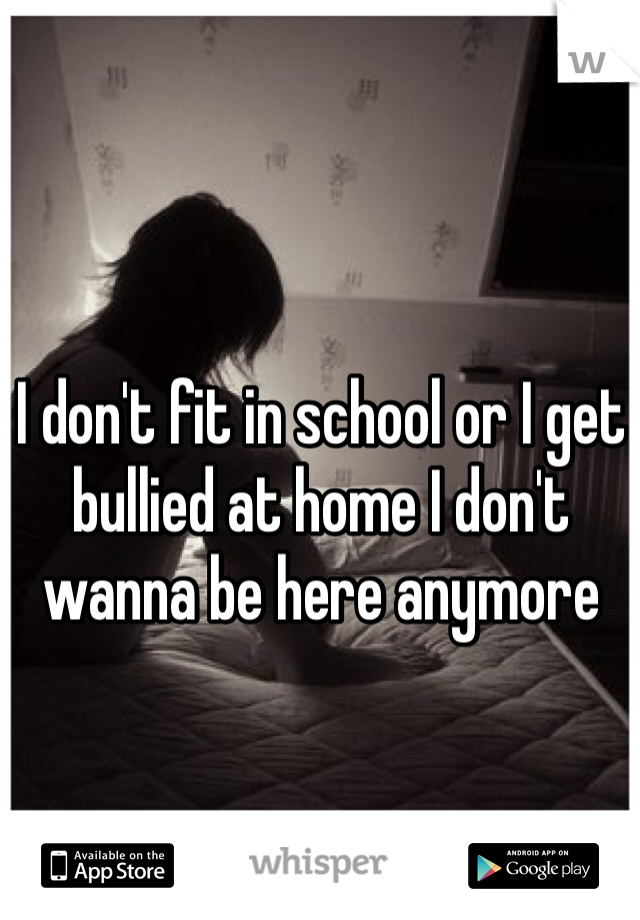 I don't fit in school or I get bullied at home I don't wanna be here anymore 