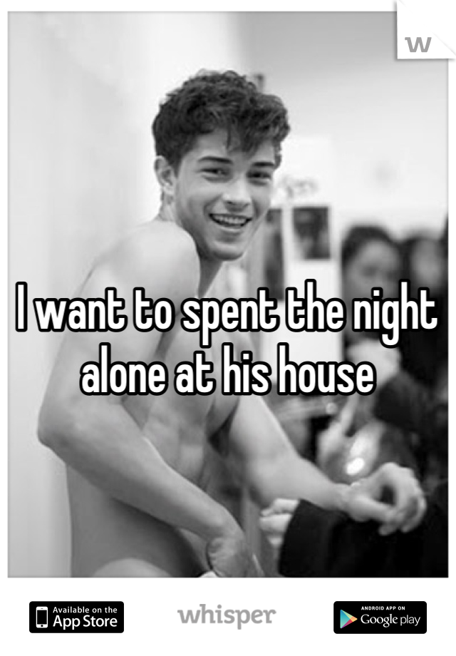 I want to spent the night alone at his house