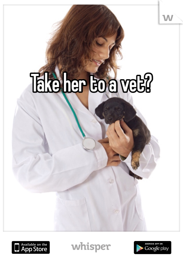 Take her to a vet?