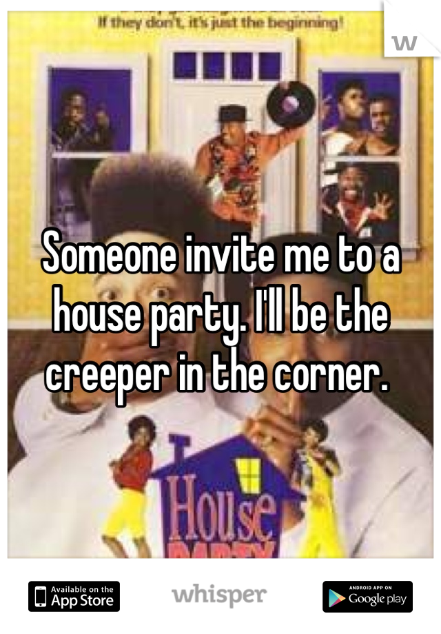 Someone invite me to a house party. I'll be the creeper in the corner. 