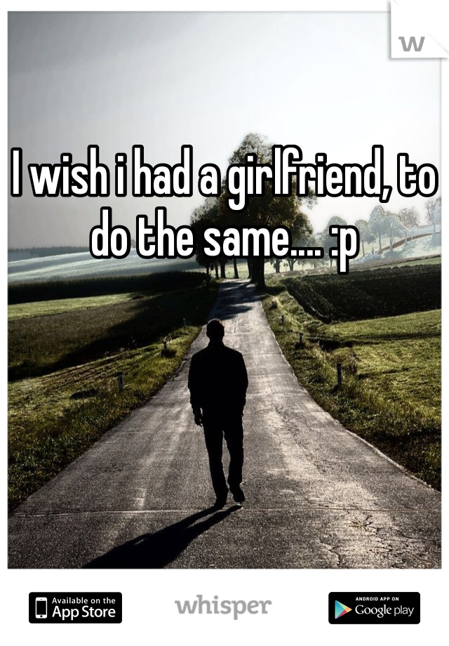 I wish i had a girlfriend, to do the same.... :p