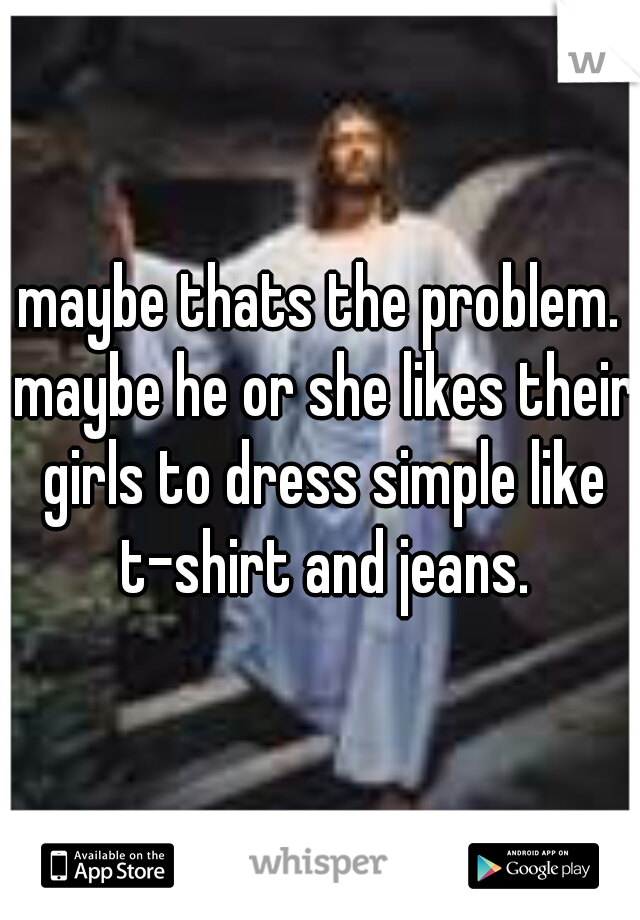 maybe thats the problem. maybe he or she likes their girls to dress simple like t-shirt and jeans.