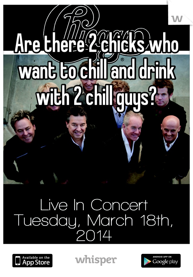 Are there 2 chicks who want to chill and drink with 2 chill guys?