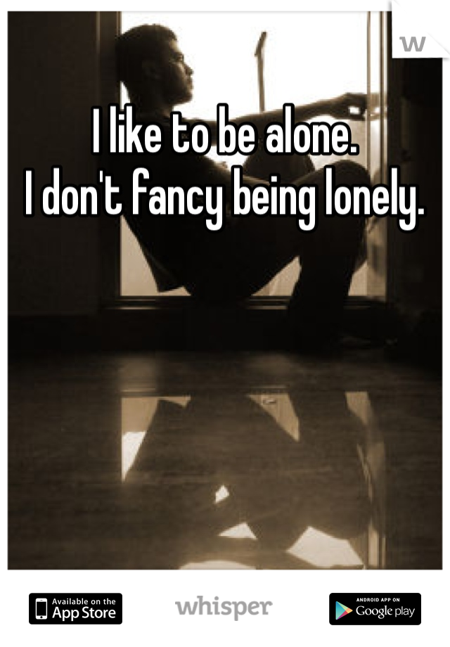 I like to be alone. 
I don't fancy being lonely.