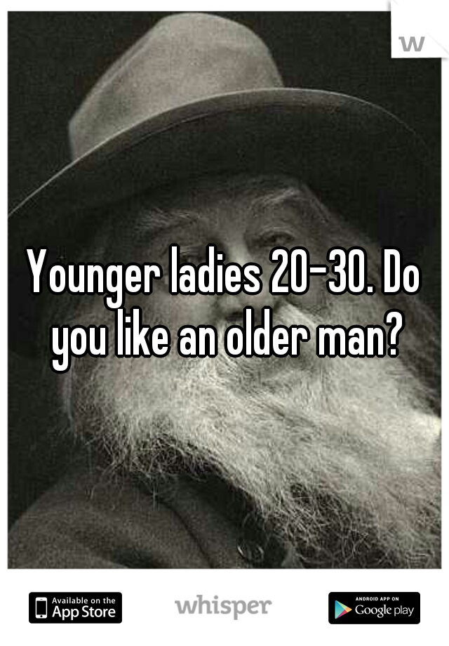 Younger ladies 20-30. Do you like an older man?