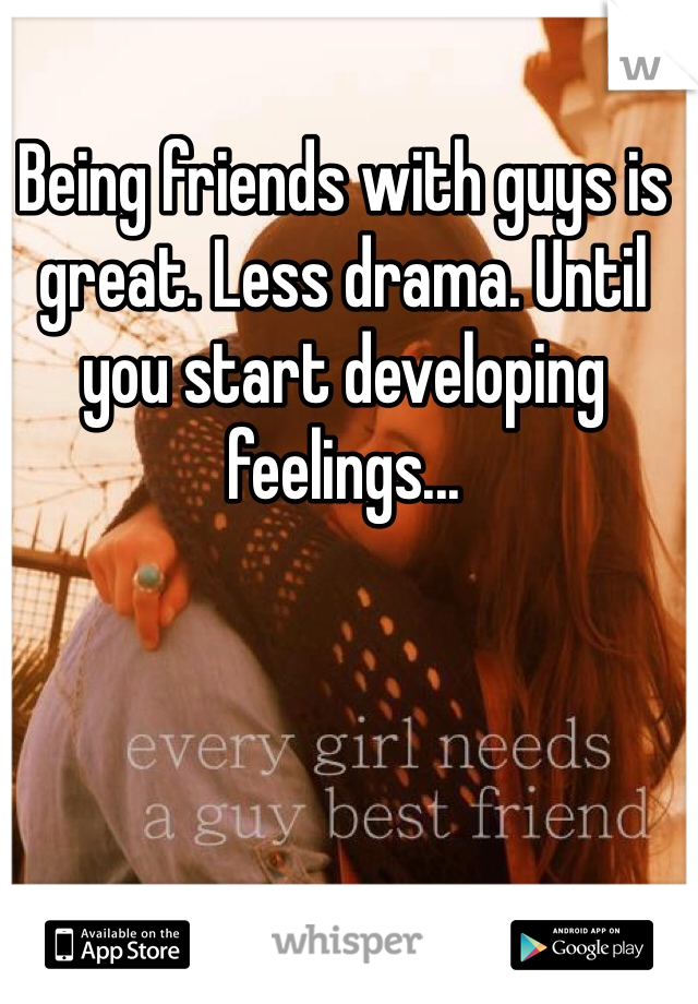 Being friends with guys is great. Less drama. Until you start developing feelings...