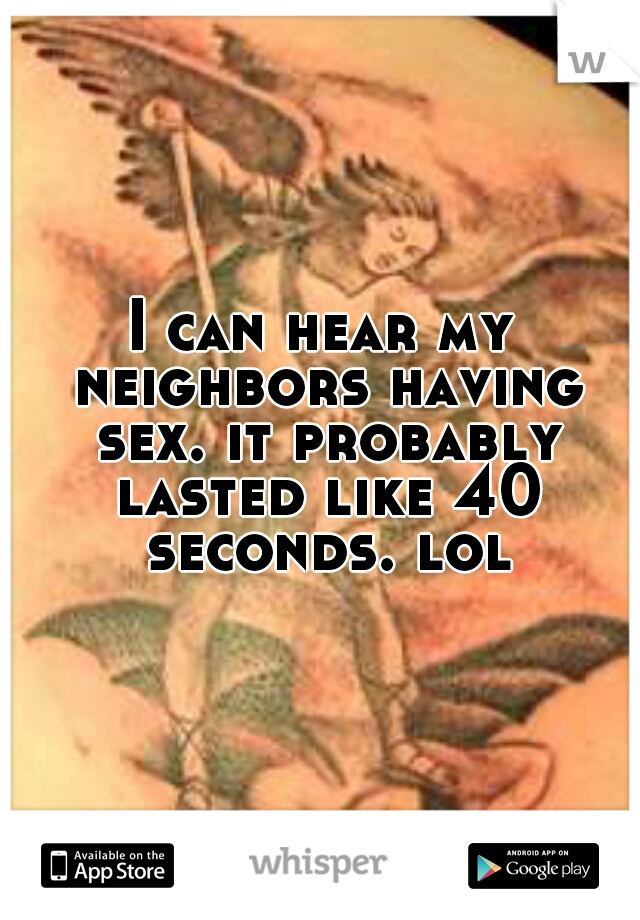 I can hear my neighbors having sex. it probably lasted like 40 seconds. lol
