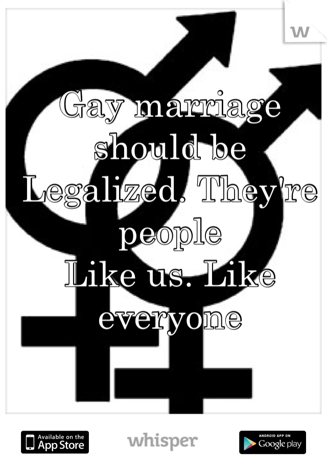 Gay marriage should be
Legalized. They're people 
Like us. Like everyone 