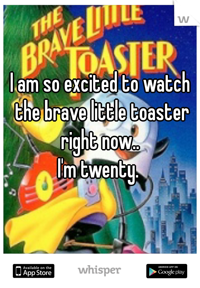 I am so excited to watch the brave little toaster right now.. 
I'm twenty. 