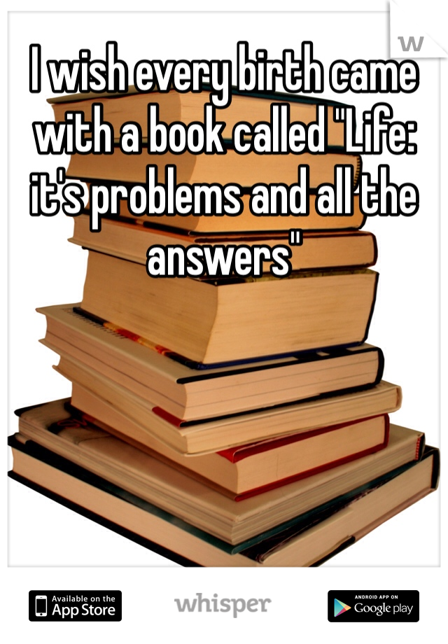 I wish every birth came with a book called "Life: it's problems and all the answers"